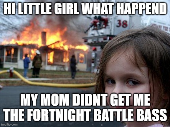 Disaster Girl | HI LITTLE GIRL WHAT HAPPEND; MY MOM DIDNT GET ME THE FORTNIGHT BATTLE BASS | image tagged in memes,disaster girl | made w/ Imgflip meme maker