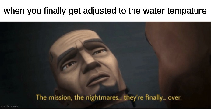The mission, the nightmares... they’re finally... over. | when you finally get adjusted to the water tempature | image tagged in the mission the nightmares they re finally over,memes,funny,happened to me today,great meme,front page plz | made w/ Imgflip meme maker