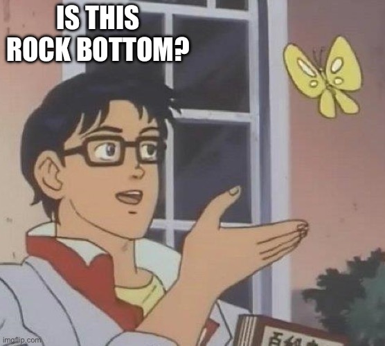 is this butterfly | IS THIS ROCK BOTTOM? | image tagged in is this butterfly | made w/ Imgflip meme maker