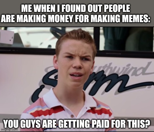 You Guys are Getting Paid | ME WHEN I FOUND OUT PEOPLE ARE MAKING MONEY FOR MAKING MEMES: YOU GUYS ARE GETTING PAID FOR THIS? | image tagged in you guys are getting paid | made w/ Imgflip meme maker