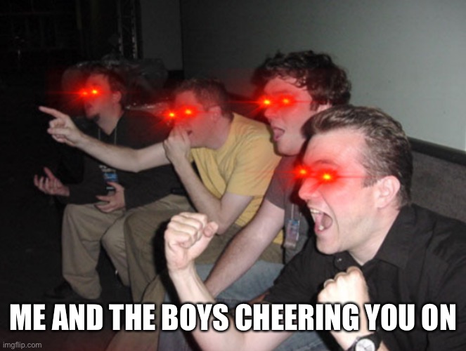 Guys cheering on couch laser eyes | ME AND THE BOYS CHEERING YOU ON | image tagged in guys cheering on couch laser eyes | made w/ Imgflip meme maker