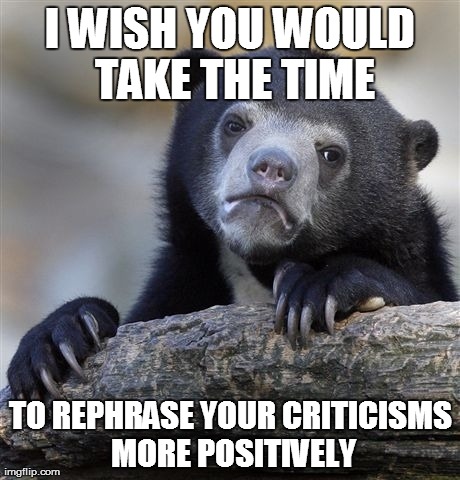Confession Bear | I WISH YOU WOULD TAKE THE TIME TO REPHRASE YOUR CRITICISMS MORE POSITIVELY | image tagged in memes,confession bear,AdviceAnimals | made w/ Imgflip meme maker