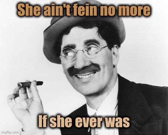 Groucho Marx | She ain't fein no more If she ever was | image tagged in groucho marx | made w/ Imgflip meme maker