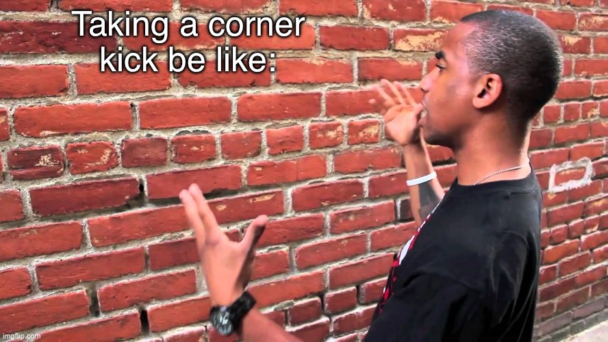 Talking to wall | Taking a corner kick be like: | image tagged in talking to wall | made w/ Imgflip meme maker