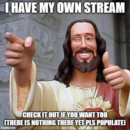 jesus says | I HAVE MY OWN STREAM; CHECK IT OUT IF YOU WANT TOO (THERE IS NOTHING THERE YET PLS POPULATE) | image tagged in jesus says | made w/ Imgflip meme maker