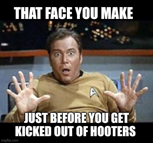 captain kirk jazz hands | THAT FACE YOU MAKE; JUST BEFORE YOU GET KICKED OUT OF HOOTERS | image tagged in captain kirk jazz hands | made w/ Imgflip meme maker