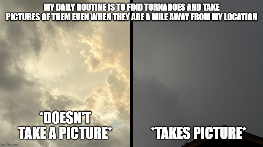 what? i just love tornadoes! | MY DAILY ROUTINE IS TO FIND TORNADOES AND TAKE PICTURES OF THEM EVEN WHEN THEY ARE A MILE AWAY FROM MY LOCATION; *DOESN'T TAKE A PICTURE*; *TAKES PICTURE* | image tagged in posing in a tornado | made w/ Imgflip meme maker