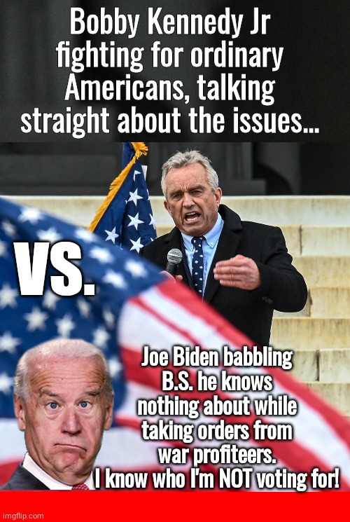 Kennedy vs Biden | Bobby Kennedy Jr fighting for ordinary Americans, talking straight about the issues... VS. Joe Biden babbling B.S. he knows nothing about while taking orders from war profiteers.
I know who I'm NOT voting for! | image tagged in red square,joe biden | made w/ Imgflip meme maker