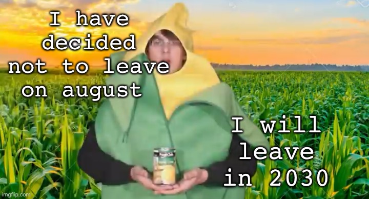 This is definitely real | I have decided not to leave on august; I will leave in 2030 | image tagged in corn | made w/ Imgflip meme maker