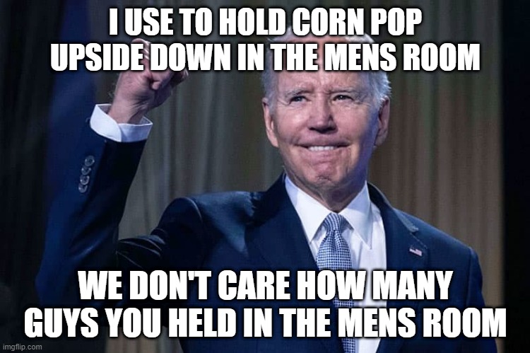 JoeBriben | I USE TO HOLD CORN POP UPSIDE DOWN IN THE MENS ROOM; WE DON'T CARE HOW MANY GUYS YOU HELD IN THE MENS ROOM | image tagged in cornpop | made w/ Imgflip meme maker
