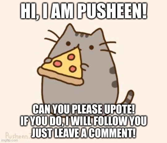 Please!!! | HI, I AM PUSHEEN! CAN YOU PLEASE UPOTE!
IF YOU DO, I WILL FOLLOW YOU
JUST LEAVE A COMMENT! | image tagged in pusheen eating pizza | made w/ Imgflip meme maker