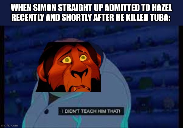 What Scar didn't expect from Simon... | WHEN SIMON STRAIGHT UP ADMITTED TO HAZEL RECENTLY AND SHORTLY AFTER HE KILLED TUBA: | image tagged in lilo and stitch,cartoon network,infinity train,the lion king,reference | made w/ Imgflip meme maker