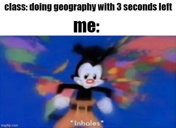 hfn hgteharqgertggghghh | class: doing geography with 3 seconds left; me: | image tagged in yakko inhale | made w/ Imgflip meme maker