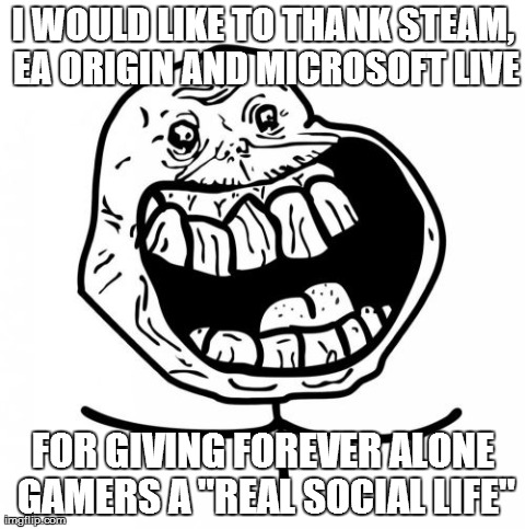 Forever Alone Happy Meme | I WOULD LIKE TO THANKSTEAM, EA ORIGIN AND MICROSOFT LIVE FOR GIVING FOREVER ALONE GAMERS A "REAL SOCIAL LIFE" | image tagged in memes,forever alone happy | made w/ Imgflip meme maker