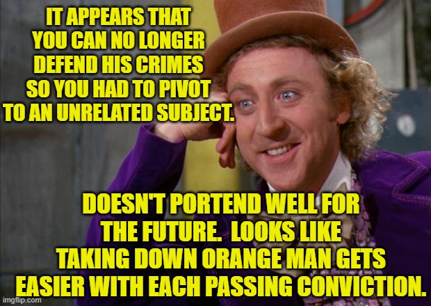 Willy Wonka HD | IT APPEARS THAT YOU CAN NO LONGER DEFEND HIS CRIMES SO YOU HAD TO PIVOT TO AN UNRELATED SUBJECT. DOESN'T PORTEND WELL FOR THE FUTURE.  LOOKS | image tagged in willy wonka hd | made w/ Imgflip meme maker