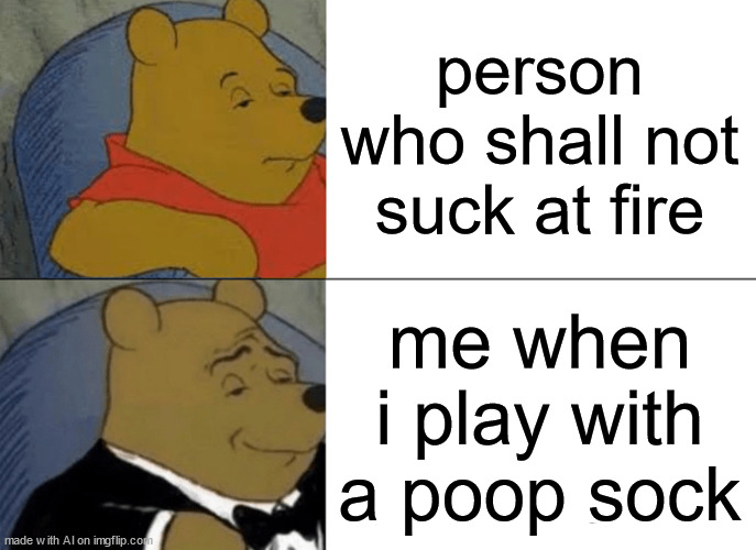 Tuxedo Winnie The Pooh | person who shall not suck at fire; me when i play with a poop sock | image tagged in memes,tuxedo winnie the pooh | made w/ Imgflip meme maker