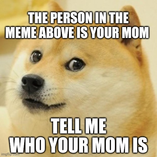 Your mom. | THE PERSON IN THE MEME ABOVE IS YOUR MOM; TELL ME WHO YOUR MOM IS | image tagged in memes,doge | made w/ Imgflip meme maker