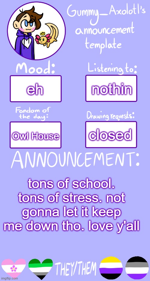 <3 | nothin; eh; Owl House; closed; tons of school. tons of stress. not gonna let it keep me down tho. love y'all | image tagged in gummy's announcement template 2 | made w/ Imgflip meme maker