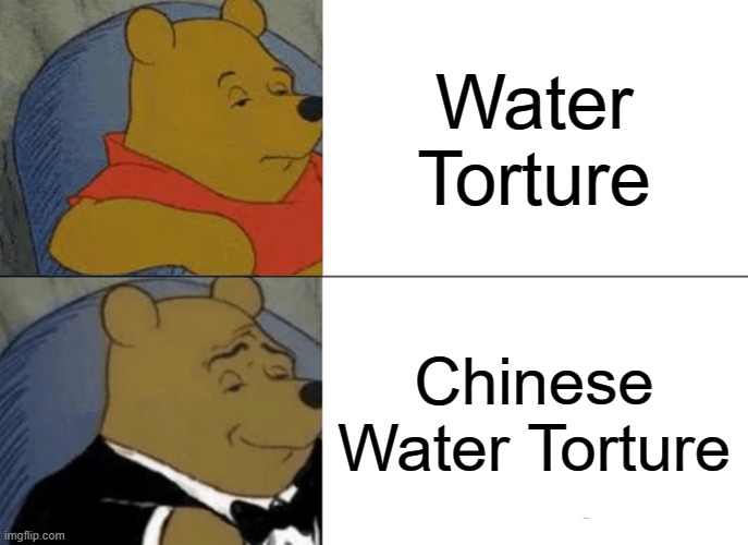 Yes, this is a thing. | Water Torture; Chinese Water Torture | image tagged in memes,tuxedo winnie the pooh | made w/ Imgflip meme maker