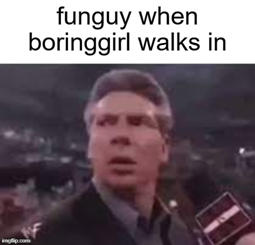x when x walks in | funguy when boringgirl walks in | image tagged in x when x walks in | made w/ Imgflip meme maker
