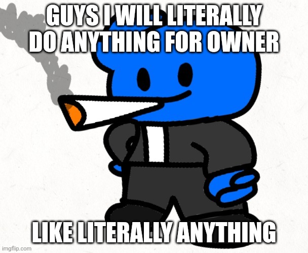 Want me to burn an orphanage? Sure! | GUYS I WILL LITERALLY DO ANYTHING FOR OWNER; LIKE LITERALLY ANYTHING | image tagged in osmosis jones smokes a fat blunt | made w/ Imgflip meme maker