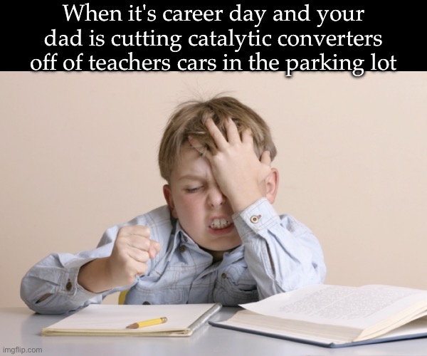 Embarrassing Poor Dad | When it's career day and your dad is cutting catalytic converters off of teachers cars in the parking lot | image tagged in remote frustration,dad,poor,school,career | made w/ Imgflip meme maker