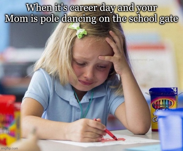 School Mom | When it's career day and your Mom is pole dancing on the school gate | image tagged in crying girl drawing,mom,pole dancer,career,student | made w/ Imgflip meme maker