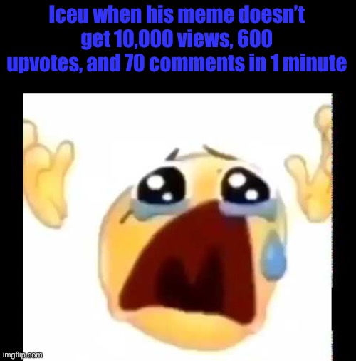 cursed crying emoji | Iceu when his meme doesn’t get 10,000 views, 600 upvotes, and 70 comments in 1 minute | image tagged in cursed crying emoji | made w/ Imgflip meme maker