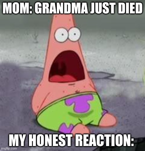 Suprised Patrick | MOM: GRANDMA JUST DIED; MY HONEST REACTION: | image tagged in suprised patrick | made w/ Imgflip meme maker