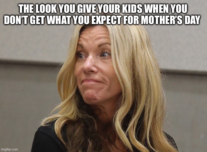 Mothers Day | THE LOOK YOU GIVE YOUR KIDS WHEN YOU DON’T GET WHAT YOU EXPECT FOR MOTHER’S DAY | image tagged in mothers day,mother,kill | made w/ Imgflip meme maker