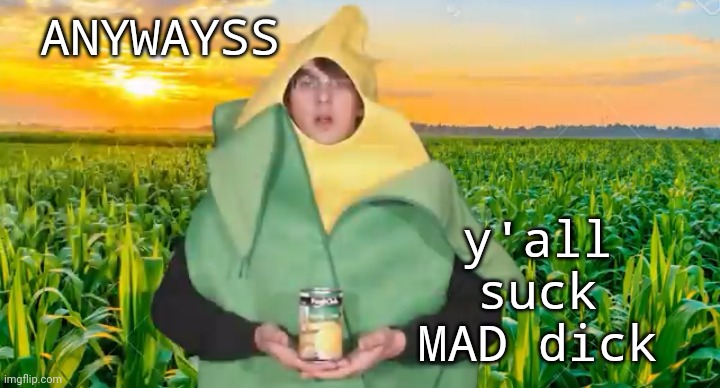 ANYWAYSS; y'all suck MAD dick | image tagged in corn | made w/ Imgflip meme maker