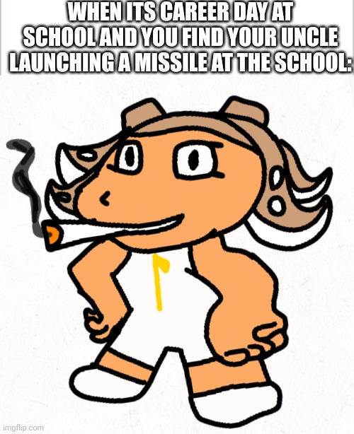 WHEN ITS CAREER DAY AT SCHOOL AND YOU FIND YOUR UNCLE LAUNCHING A MISSILE AT THE SCHOOL: | image tagged in white background,side order agent 8 smokes a fat blunt | made w/ Imgflip meme maker