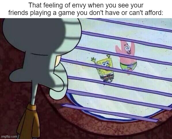Sad :( | That feeling of envy when you see your friends playing a game you don't have or can't afford: | image tagged in squidward window,gaming,memes,funny | made w/ Imgflip meme maker
