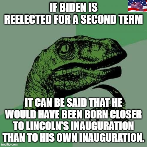 Not fit for office | IF BIDEN IS REELECTED FOR A SECOND TERM; IT CAN BE SAID THAT HE WOULD HAVE BEEN BORN CLOSER TO LINCOLN'S INAUGURATION THAN TO HIS OWN INAUGURATION. | image tagged in memes,philosoraptor | made w/ Imgflip meme maker