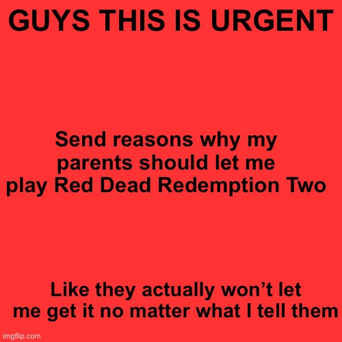 Blank Transparent Square Meme | GUYS THIS IS URGENT; Send reasons why my parents should let me play Red Dead Redemption Two; Like they actually won’t let me get it no matter what I tell them | image tagged in memes,blank transparent square | made w/ Imgflip meme maker