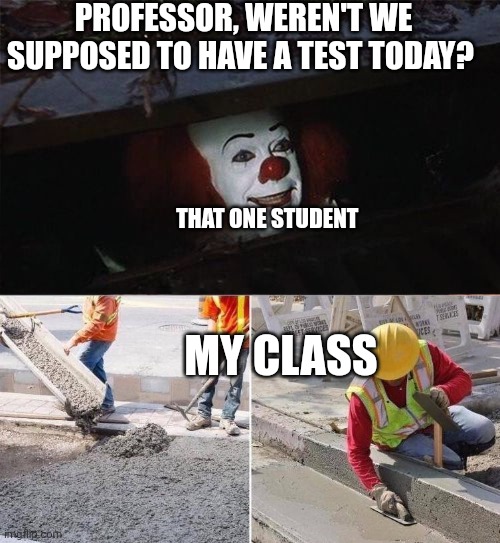 Pennywise sewer nope | PROFESSOR, WEREN'T WE SUPPOSED TO HAVE A TEST TODAY? THAT ONE STUDENT; MY CLASS | image tagged in pennywise sewer nope,teacher | made w/ Imgflip meme maker