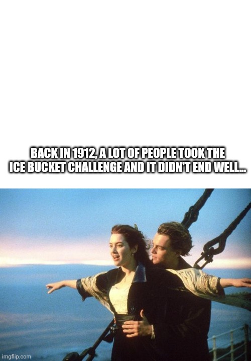 R.I.P | BACK IN 1912, A LOT OF PEOPLE TOOK THE ICE BUCKET CHALLENGE AND IT DIDN'T END WELL... | image tagged in blank white template,titanic | made w/ Imgflip meme maker