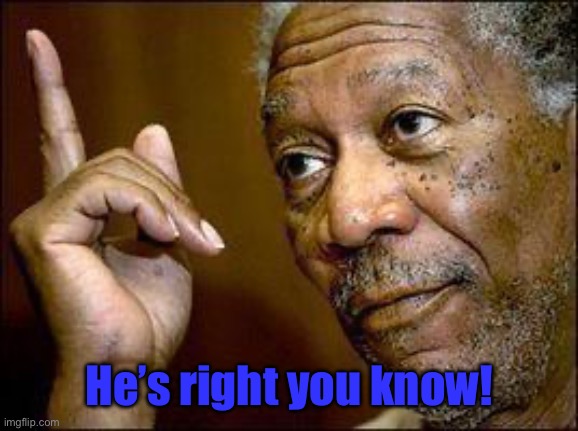 He's Right You Know | He’s right you know! | image tagged in he's right you know | made w/ Imgflip meme maker
