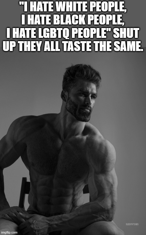 Giga Chad | "I HATE WHITE PEOPLE, I HATE BLACK PEOPLE, I HATE LGBTQ PEOPLE" SHUT UP THEY ALL TASTE THE SAME. | image tagged in giga chad | made w/ Imgflip meme maker