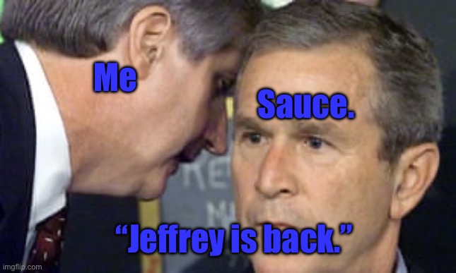 It’s mandatory! | Me; Sauce. “Jeffrey is back.” | image tagged in george bush 9/11 | made w/ Imgflip meme maker