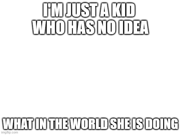 JUST A KID | I'M JUST A KID 
WHO HAS NO IDEA; WHAT IN THE WORLD SHE IS DOING | image tagged in just a tag | made w/ Imgflip meme maker