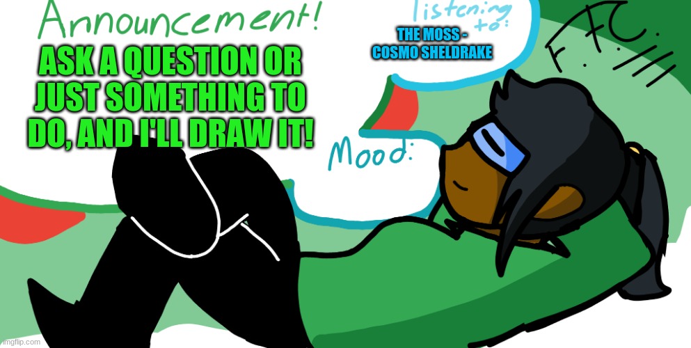 Q&A time! | THE MOSS - COSMO SHELDRAKE; ASK A QUESTION OR JUST SOMETHING TO DO, AND I'LL DRAW IT! | image tagged in announcement image | made w/ Imgflip meme maker