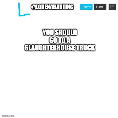 Used in comment | YOU SHOULD GO TO A SLAUGHTERHOUSE TRUCK | image tagged in lorenabanting announcement template | made w/ Imgflip meme maker