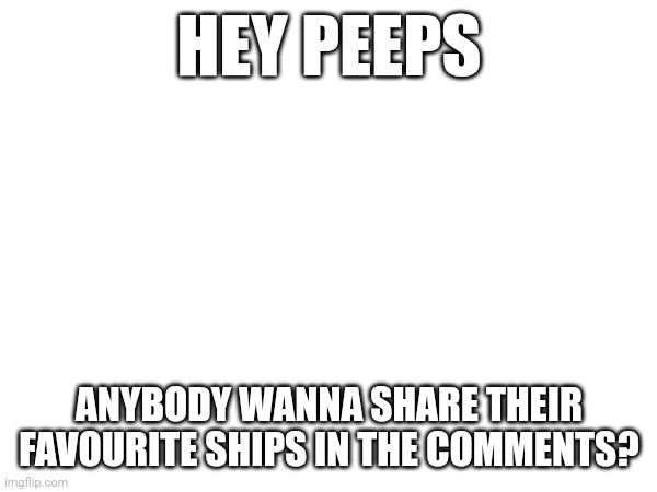 I am talking about ships in media | HEY PEEPS; ANYBODY WANNA SHARE THEIR FAVOURITE SHIPS IN THE COMMENTS? | made w/ Imgflip meme maker