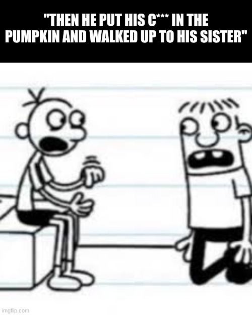 silly remaster | "THEN HE PUT HIS C*** IN THE PUMPKIN AND WALKED UP TO HIS SISTER" | image tagged in greg telling rowley,silly,repos | made w/ Imgflip meme maker