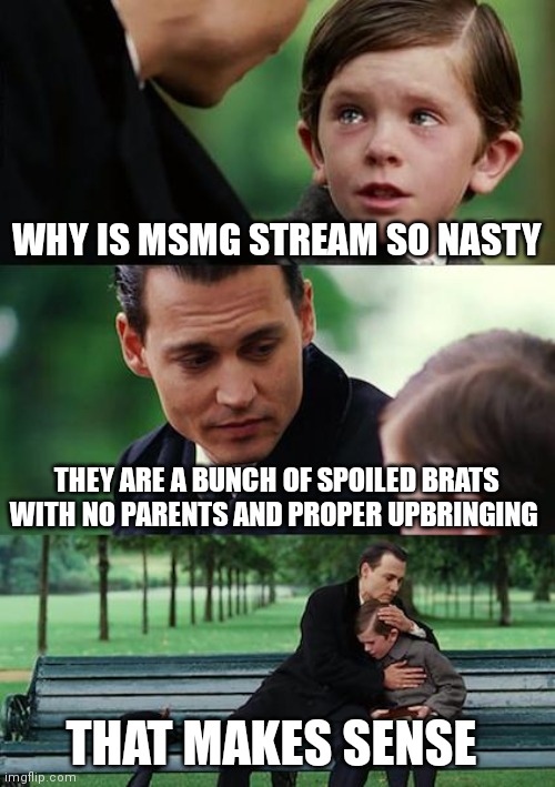 Finding Neverland | WHY IS MSMG STREAM SO NASTY; THEY ARE A BUNCH OF SPOILED BRATS WITH NO PARENTS AND PROPER UPBRINGING; THAT MAKES SENSE | image tagged in memes,finding neverland | made w/ Imgflip meme maker