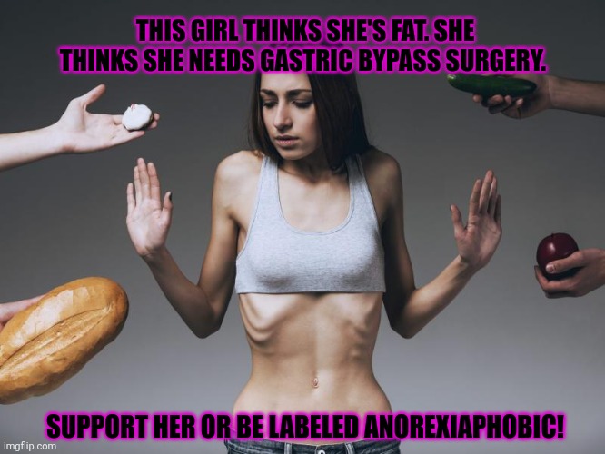 Support anorexic rights | THIS GIRL THINKS SHE'S FAT. SHE THINKS SHE NEEDS GASTRIC BYPASS SURGERY. SUPPORT HER OR BE LABELED ANOREXIAPHOBIC! | image tagged in support,anorexia,rights,bigot | made w/ Imgflip meme maker