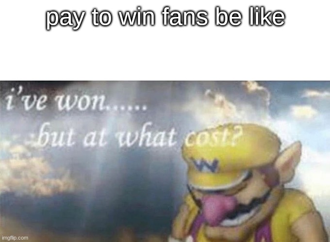 ive won but at what cost | pay to win fans be like | image tagged in ive won but at what cost | made w/ Imgflip meme maker