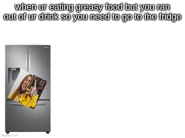 i hope yall get this | when ur eating greasy food but you ran out of ur drink so you need to go to the fridge | made w/ Imgflip meme maker