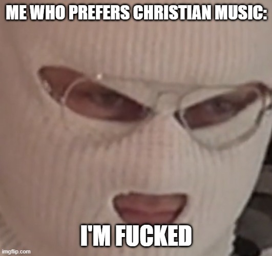 well I’m f$@*ed | ME WHO PREFERS CHRISTIAN MUSIC: I'M FUCKED | image tagged in well i m f ed | made w/ Imgflip meme maker